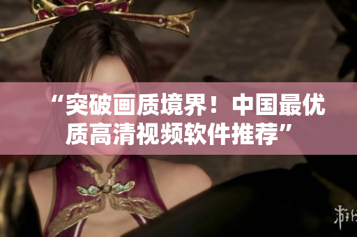 “突破画质境界！中国最优质高清视频软件推荐”