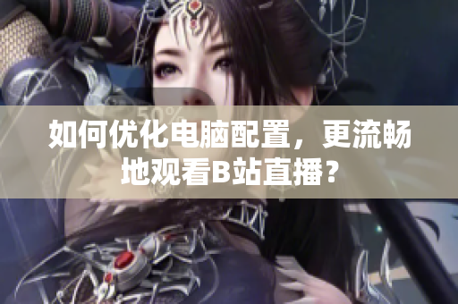 如何优化电脑配置，更流畅地观看B站直播？
