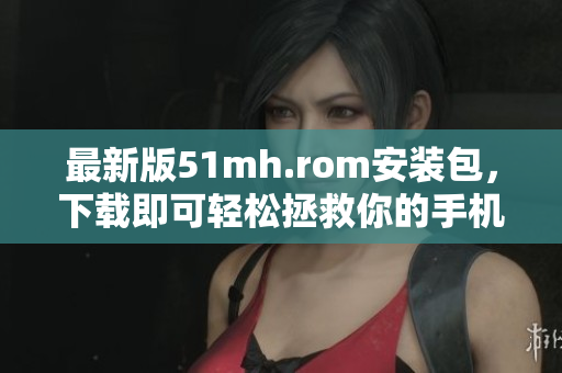 最新版51mh.rom安装包，下载即可轻松拯救你的手机存储空间！