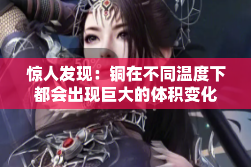 惊人发现：铜在不同温度下都会出现巨大的体积变化