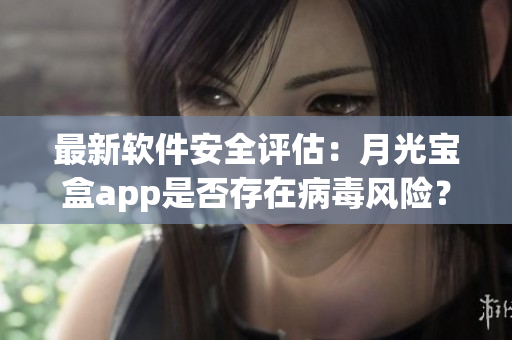 最新软件安全评估：月光宝盒app是否存在病毒风险？