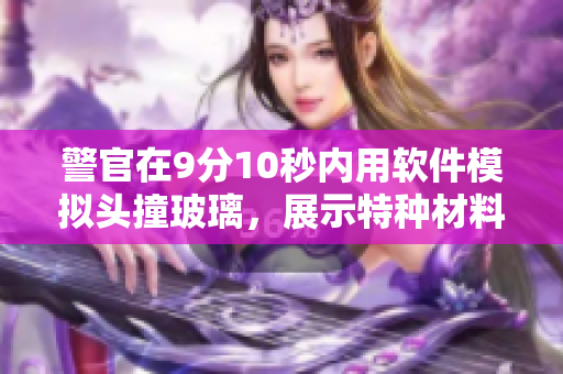 警官在9分10秒内用软件模拟头撞玻璃，展示特种材料应用技术
