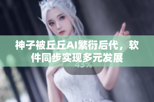 神子被丘丘AI繁衍后代，软件同步实现多元发展