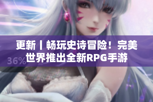 更新丨畅玩史诗冒险！完美世界推出全新RPG手游