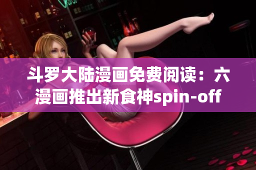 斗罗大陆漫画免费阅读：六漫画推出新食神spin-off