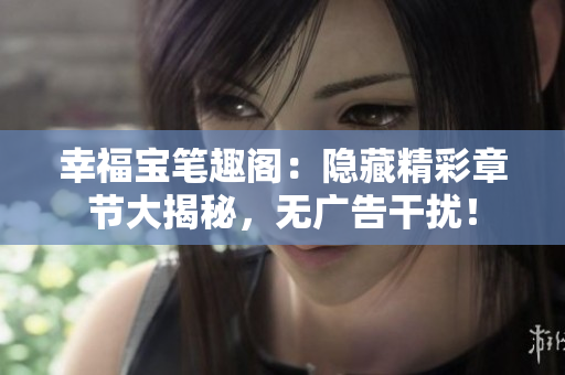幸福宝笔趣阁：隐藏精彩章节大揭秘，无广告干扰！