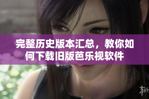 完整历史版本汇总，教你如何下载旧版芭乐视软件