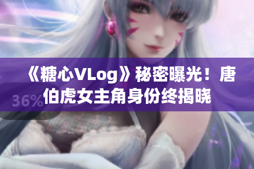 《糖心VLog》秘密曝光！唐伯虎女主角身份终揭晓