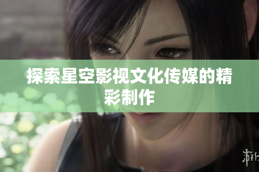 探索星空影视文化传媒的精彩制作