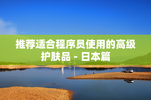 推荐适合程序员使用的高级护肤品 - 日本篇
