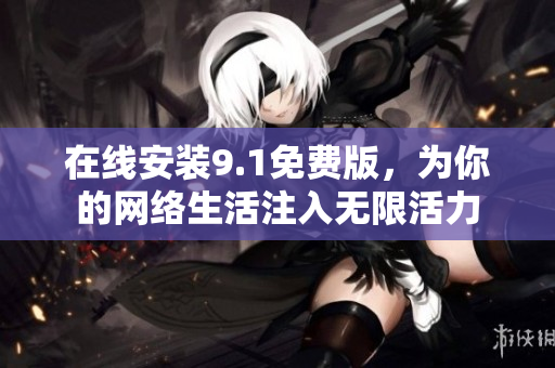 在线安装9.1免费版，为你的网络生活注入无限活力