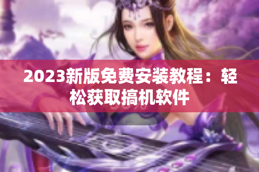 2023新版免费安装教程：轻松获取搞机软件