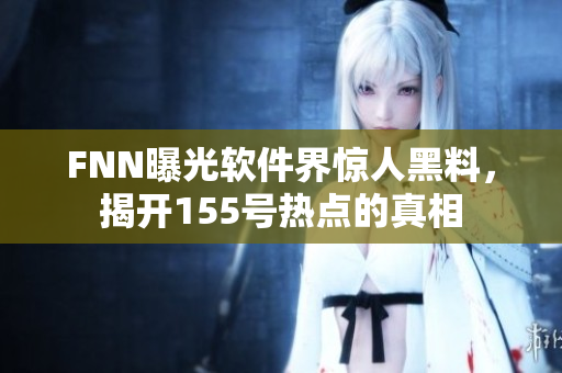 FNN曝光软件界惊人黑料，揭开155号热点的真相