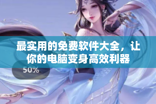 最实用的免费软件大全，让你的电脑变身高效利器