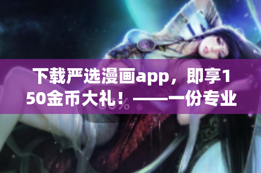下载严选漫画app，即享150金币大礼！——一份专业的软件报道