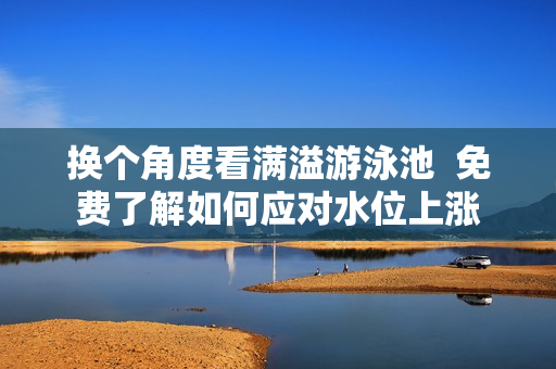 换个角度看满溢游泳池  免费了解如何应对水位上涨