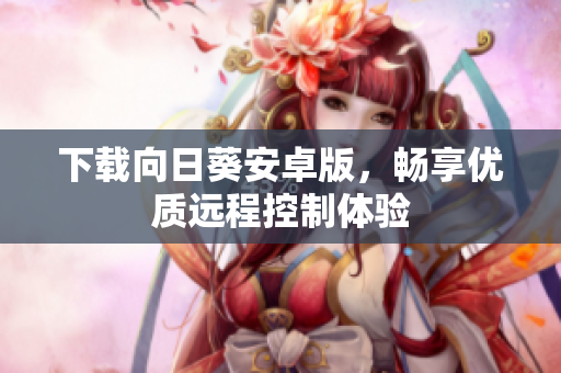 下载向日葵安卓版，畅享优质远程控制体验