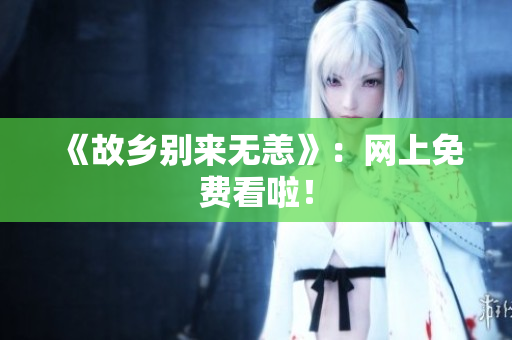 《故乡别来无恙》：网上免费看啦！