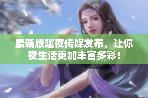 最新版趣夜传媒发布，让你夜生活更加丰富多彩！