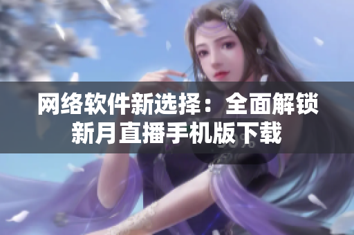 网络软件新选择：全面解锁新月直播手机版下载