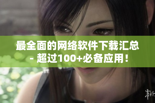 最全面的网络软件下载汇总 - 超过100+必备应用！