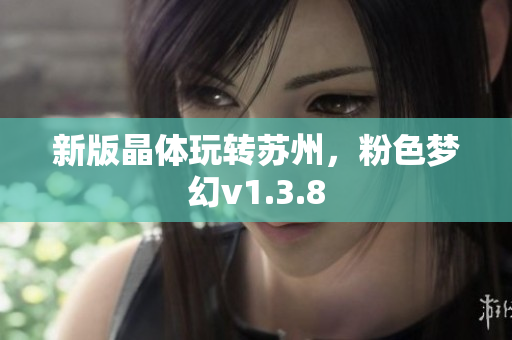 新版晶体玩转苏州，粉色梦幻v1.3.8
