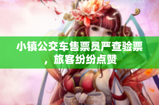 小镇公交车售票员严查验票，旅客纷纷点赞