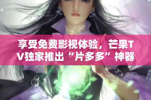 享受免费影视体验，芒果TV独家推出“片多多”神器