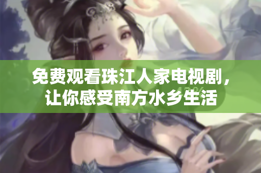 免费观看珠江人家电视剧，让你感受南方水乡生活