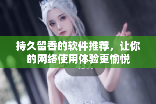 持久留香的软件推荐，让你的网络使用体验更愉悦