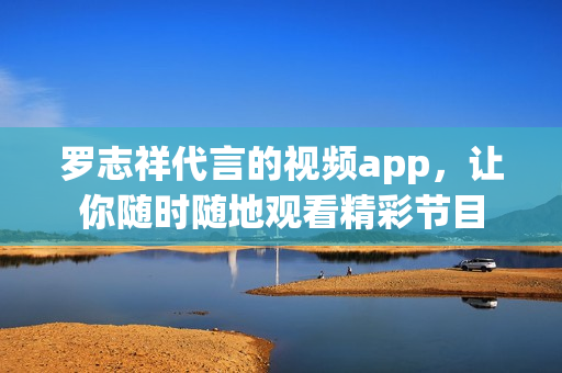 罗志祥代言的视频app，让你随时随地观看精彩节目
