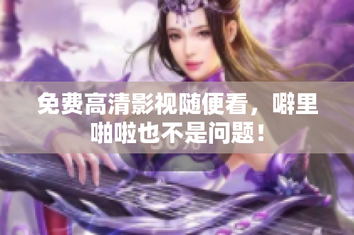 免费高清影视随便看，噼里啪啦也不是问题！