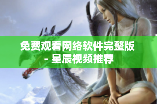 免费观看网络软件完整版 - 星辰视频推荐