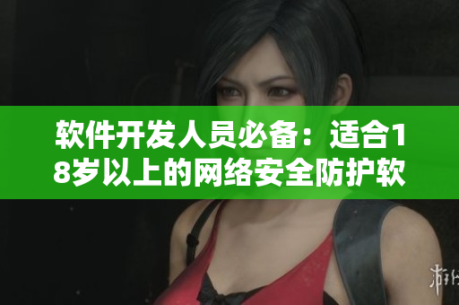 软件开发人员必备：适合18岁以上的网络安全防护软件推荐