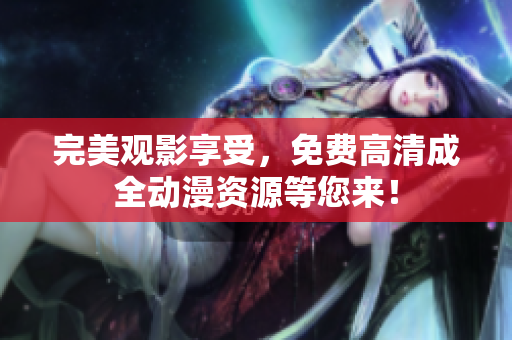 完美观影享受，免费高清成全动漫资源等您来！