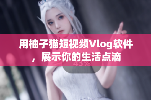 用柚子猫短视频Vlog软件，展示你的生活点滴