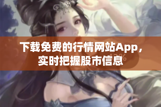 下载免费的行情网站App，实时把握股市信息