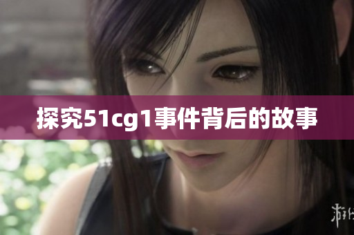 探究51cg1事件背后的故事