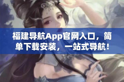 福建导航App官网入口，简单下载安装，一站式导航！