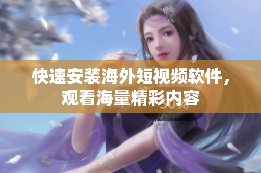 快速安装海外短视频软件，观看海量精彩内容