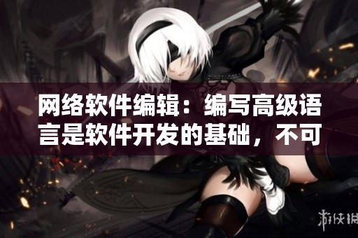 网络软件编辑：编写高级语言是软件开发的基础，不可或缺