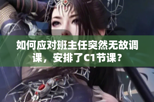 如何应对班主任突然无故调课，安排了C1节课？