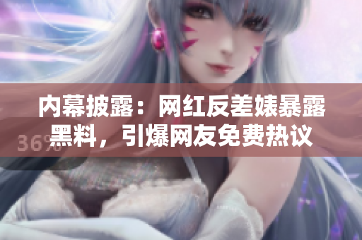内幕披露：网红反差婊暴露黑料，引爆网友免费热议
