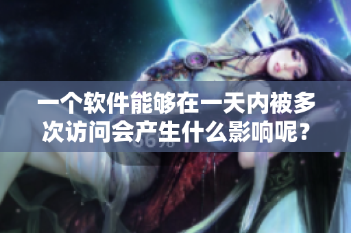 一个软件能够在一天内被多次访问会产生什么影响呢？