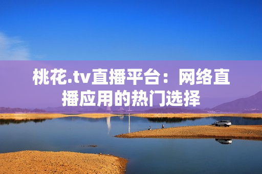 桃花.tv直播平台：网络直播应用的热门选择