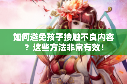 如何避免孩子接触不良内容？这些方法非常有效！