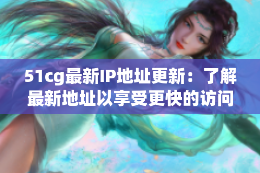 51cg最新IP地址更新：了解最新地址以享受更快的访问速度