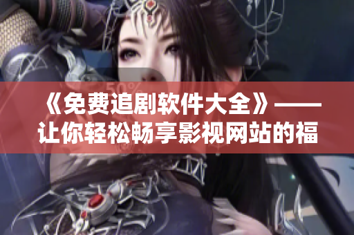 《免费追剧软件大全》——让你轻松畅享影视网站的福利