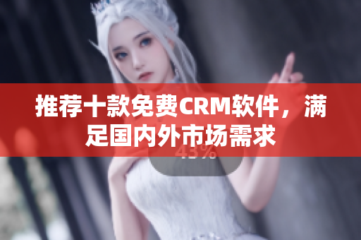 推荐十款免费CRM软件，满足国内外市场需求