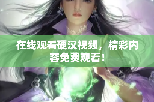 在线观看硬汉视频，精彩内容免费观看！